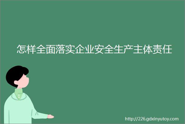 怎样全面落实企业安全生产主体责任