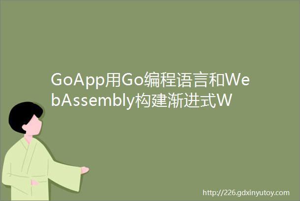 GoApp用Go编程语言和WebAssembly构建渐进式Web应用的工具包